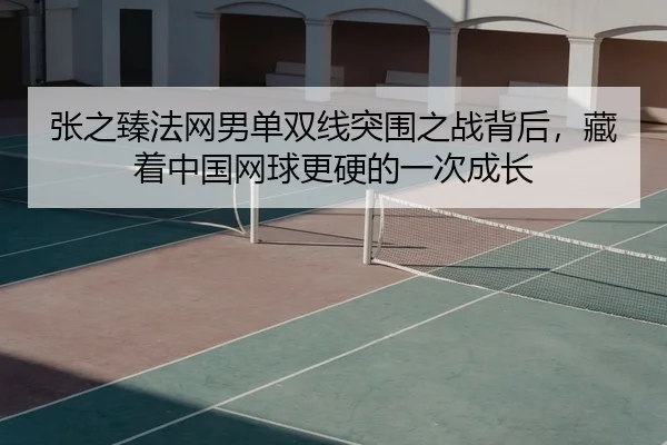 张之臻法网男单双线突围之战背后，藏着中国网球更硬的一次成长