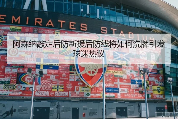 阿森纳敲定后防新援后防线将如何洗牌引发球迷热议